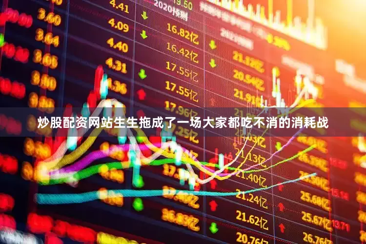 炒股配资网站生生拖成了一场大家都吃不消的消耗战