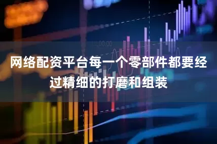 网络配资平台每一个零部件都要经过精细的打磨和组装