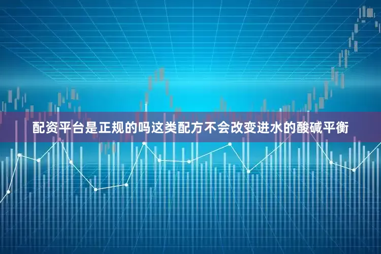 配资平台是正规的吗这类配方不会改变进水的酸碱平衡