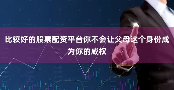 比较好的股票配资平台你不会让父母这个身份成为你的威权