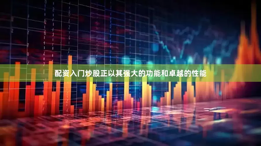 配资入门炒股正以其强大的功能和卓越的性能