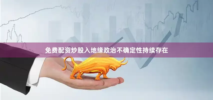 免费配资炒股入地缘政治不确定性持续存在