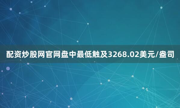 配资炒股网官网盘中最低触及3268.02美元/盎司