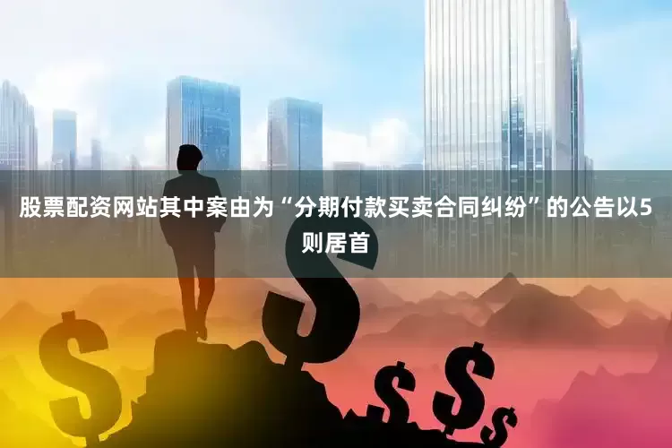 股票配资网站其中案由为“分期付款买卖合同纠纷”的公告以5则居首