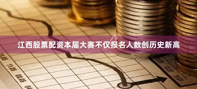 江西股票配资本届大赛不仅报名人数创历史新高
