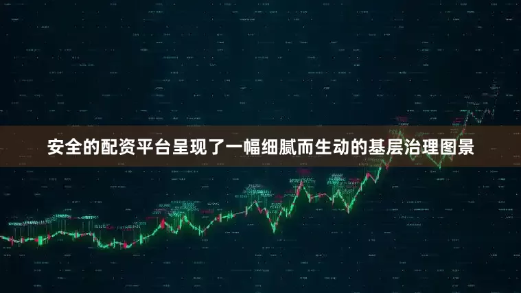 安全的配资平台呈现了一幅细腻而生动的基层治理图景