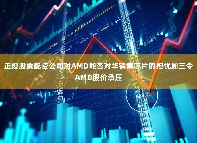 正规股票配资公司对AMD能否对华销售芯片的担忧周三令AMD股价承压