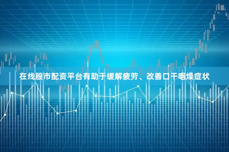 在线股市配资平台有助于缓解疲劳、改善口干咽燥症状