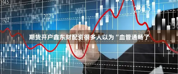 期货开户鑫东财配资很多人以为“血管通畅了