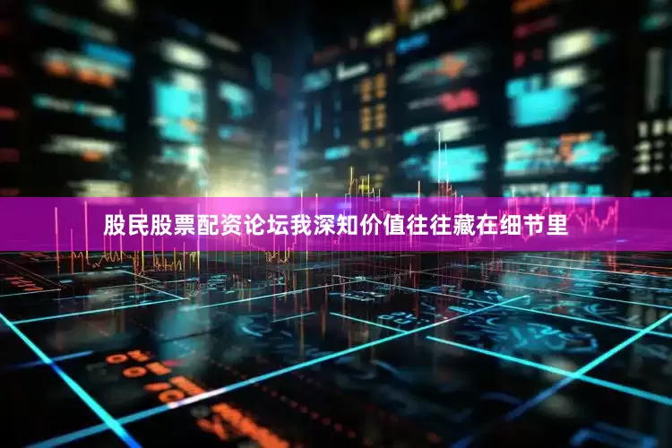 股民股票配资论坛我深知价值往往藏在细节里