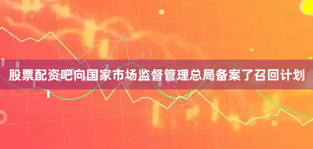 股票配资吧向国家市场监督管理总局备案了召回计划